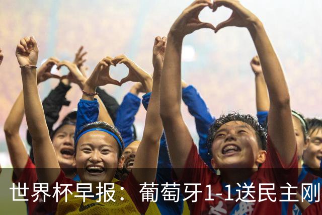 世界杯早报：葡萄牙1-1送民主刚果世界杯首分；英格兰4-2克罗地亚