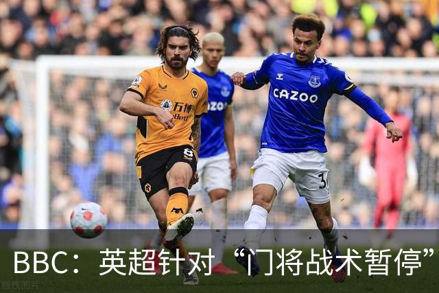 BBC：英超针对“门将战术暂停”的解决方案有望下赛季被引入